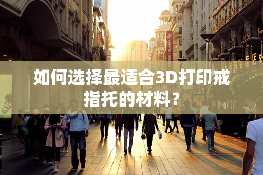 如何选择最适合3D打印戒指托的材料？