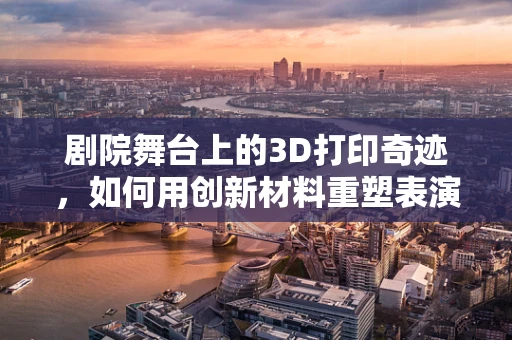 剧院舞台上的3D打印奇迹，如何用创新材料重塑表演艺术体验？