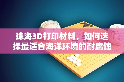 珠海3D打印材料，如何选择最适合海洋环境的耐腐蚀材料？