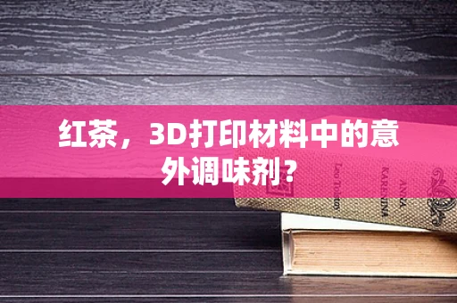 红茶，3D打印材料中的意外调味剂？