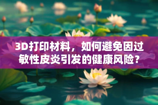 3D打印材料，如何避免因过敏性皮炎引发的健康风险？