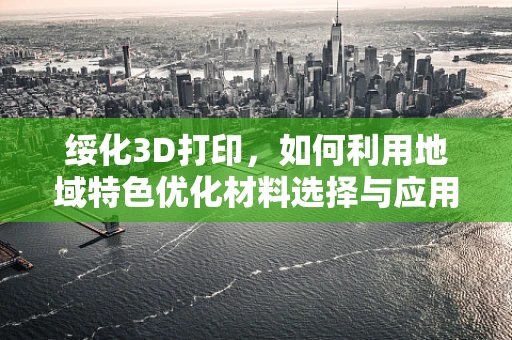 绥化3D打印，如何利用地域特色优化材料选择与应用？