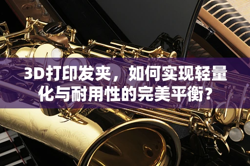 3D打印发夹，如何实现轻量化与耐用性的完美平衡？