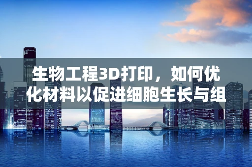 生物工程3D打印，如何优化材料以促进细胞生长与组织修复？