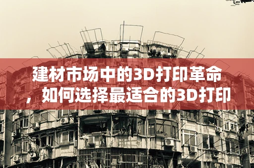 建材市场中的3D打印革命，如何选择最适合的3D打印建材？