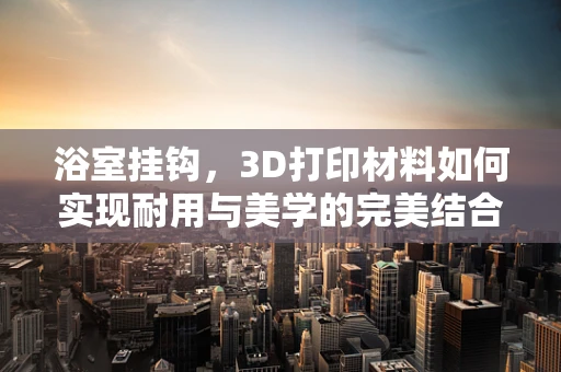浴室挂钩，3D打印材料如何实现耐用与美学的完美结合？