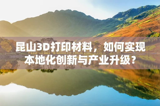 昆山3D打印材料，如何实现本地化创新与产业升级？