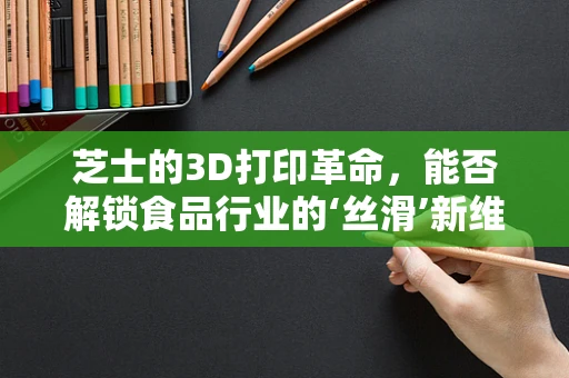 芝士的3D打印革命，能否解锁食品行业的‘丝滑’新维度？
