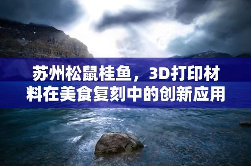 苏州松鼠桂鱼，3D打印材料在美食复刻中的创新应用？