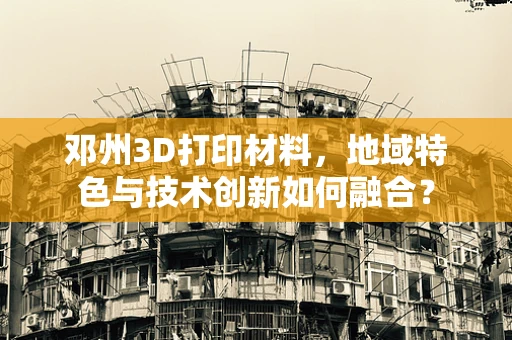 邓州3D打印材料，地域特色与技术创新如何融合？