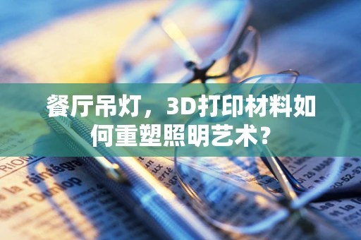 餐厅吊灯，3D打印材料如何重塑照明艺术？