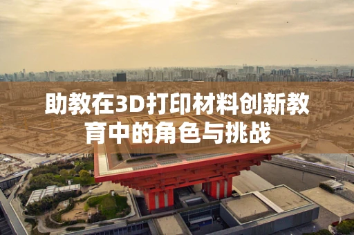 助教在3D打印材料创新教育中的角色与挑战