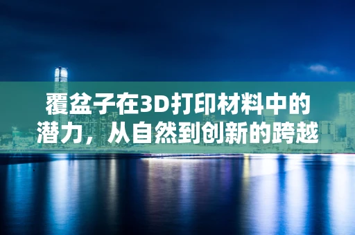 覆盆子在3D打印材料中的潜力，从自然到创新的跨越