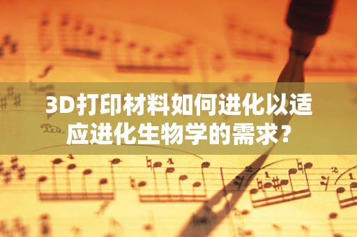 3D打印材料如何进化以适应进化生物学的需求？