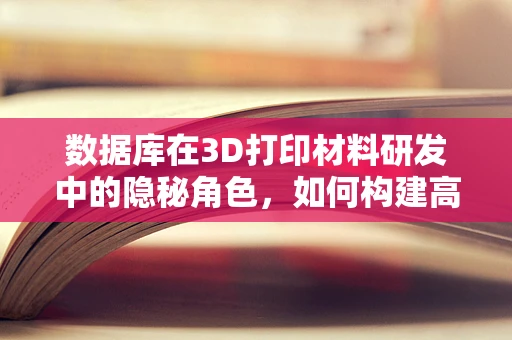 数据库在3D打印材料研发中的隐秘角色，如何构建高效材料数据库？