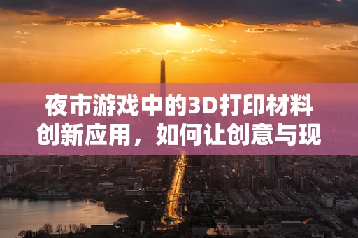 夜市游戏中的3D打印材料创新应用，如何让创意与现实无缝对接？