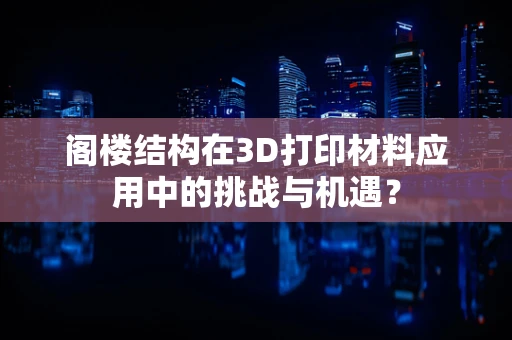 阁楼结构在3D打印材料应用中的挑战与机遇？