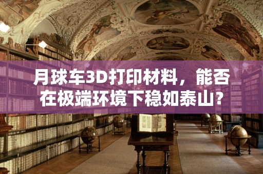 月球车3D打印材料，能否在极端环境下稳如泰山？