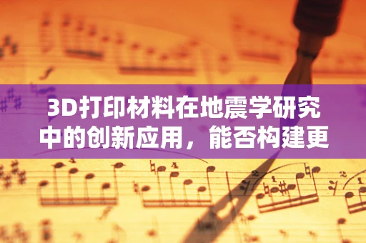 3D打印材料在地震学研究中的创新应用，能否构建更精准的地震模型？