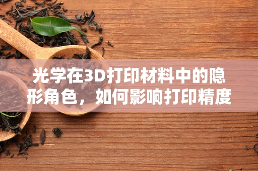 光学在3D打印材料中的隐形角色，如何影响打印精度与效果？