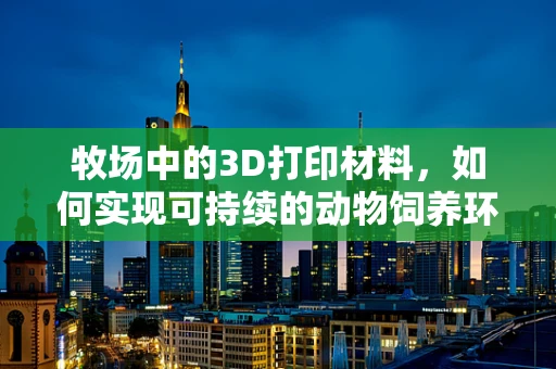牧场中的3D打印材料，如何实现可持续的动物饲养环境？