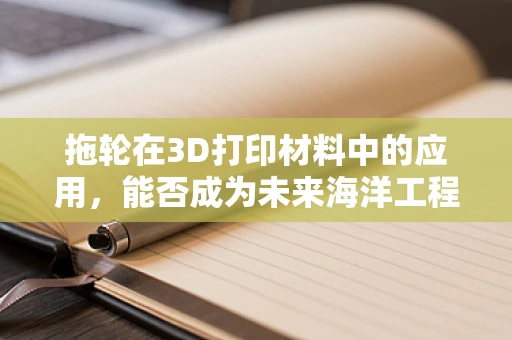 拖轮在3D打印材料中的应用，能否成为未来海洋工程的‘新宠’？