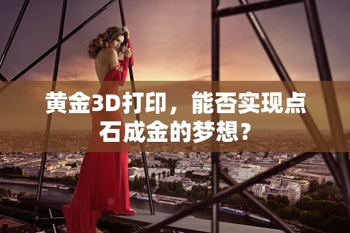 黄金3D打印，能否实现点石成金的梦想？