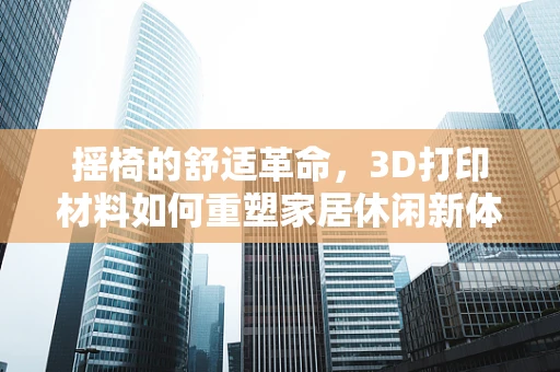 摇椅的舒适革命，3D打印材料如何重塑家居休闲新体验？