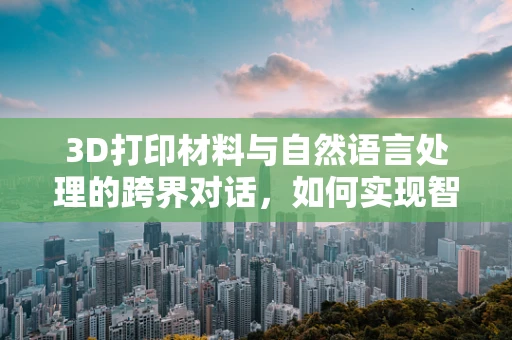 3D打印材料与自然语言处理的跨界对话，如何实现智能定制化设计？