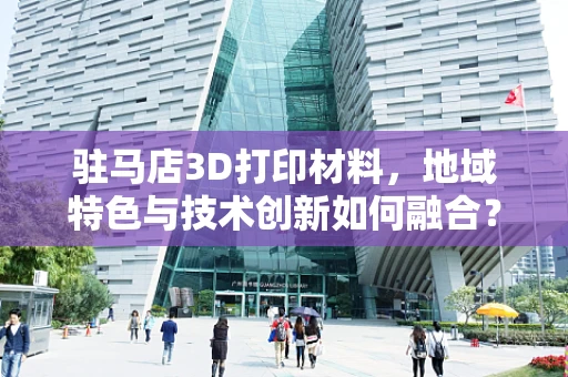 驻马店3D打印材料，地域特色与技术创新如何融合？