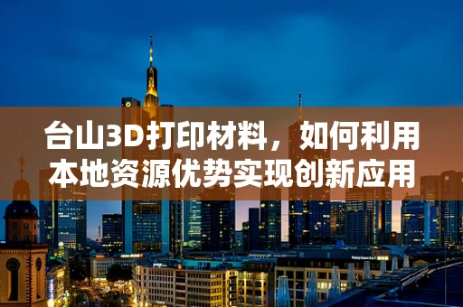 台山3D打印材料，如何利用本地资源优势实现创新应用？