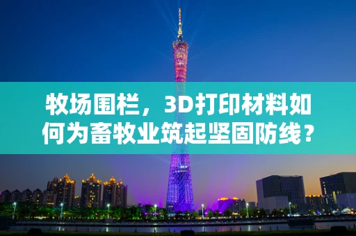 牧场围栏，3D打印材料如何为畜牧业筑起坚固防线？
