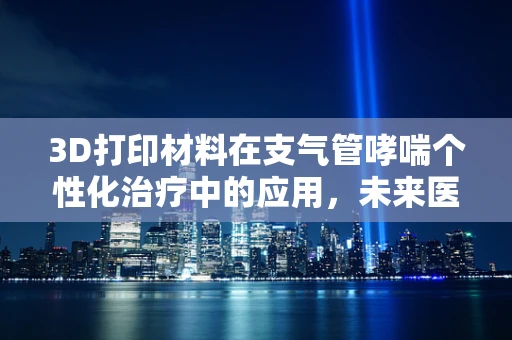 3D打印材料在支气管哮喘个性化治疗中的应用，未来医疗的无限可能？