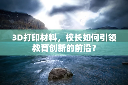 3D打印材料，校长如何引领教育创新的前沿？