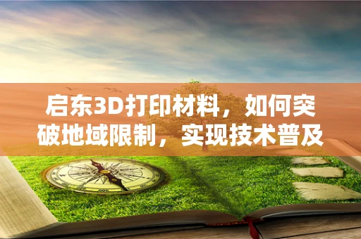 启东3D打印材料，如何突破地域限制，实现技术普及与产业升级？