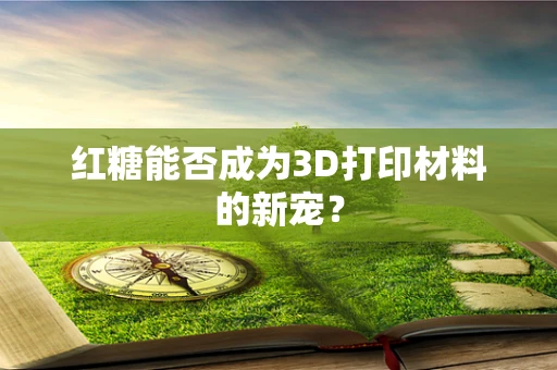 红糖能否成为3D打印材料的新宠？