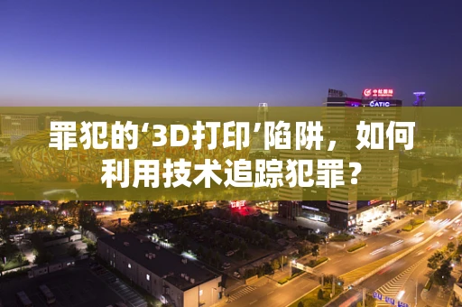 罪犯的‘3D打印’陷阱，如何利用技术追踪犯罪？