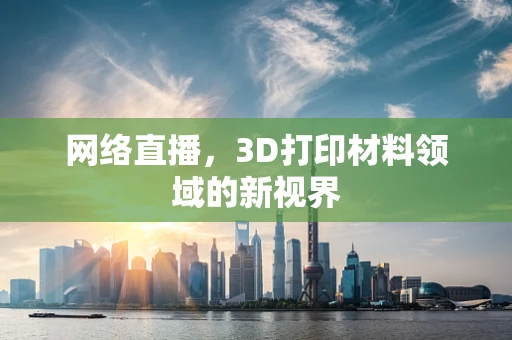 网络直播，3D打印材料领域的新视界