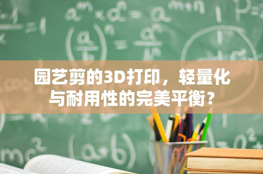 园艺剪的3D打印，轻量化与耐用性的完美平衡？