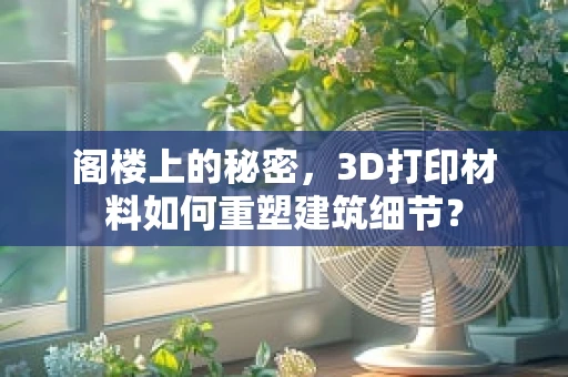 阁楼上的秘密，3D打印材料如何重塑建筑细节？