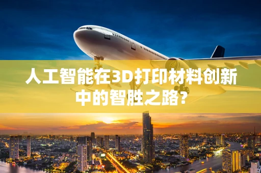 人工智能在3D打印材料创新中的智胜之路？