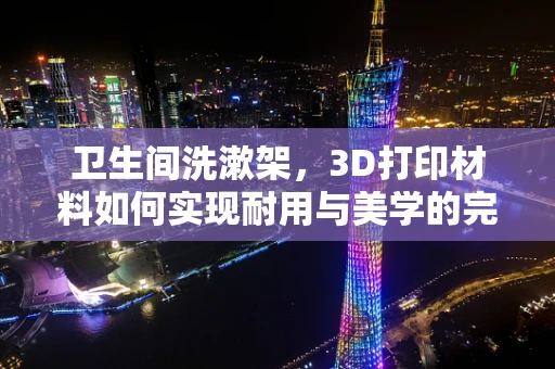 卫生间洗漱架，3D打印材料如何实现耐用与美学的完美结合？