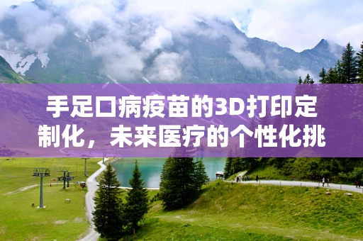 手足口病疫苗的3D打印定制化，未来医疗的个性化挑战？