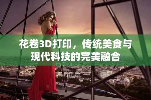 花卷3D打印，传统美食与现代科技的完美融合