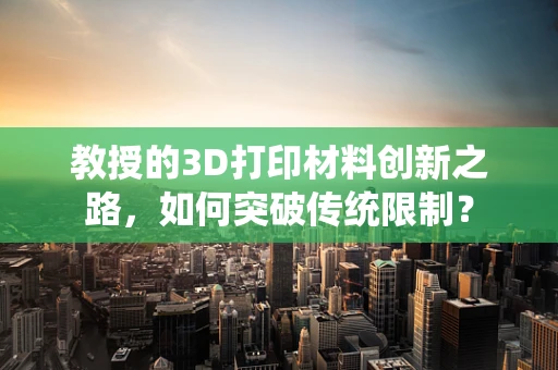 教授的3D打印材料创新之路，如何突破传统限制？