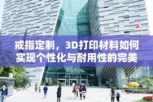 戒指定制，3D打印材料如何实现个性化与耐用性的完美结合？