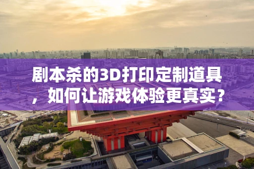 剧本杀的3D打印定制道具，如何让游戏体验更真实？