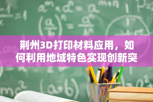 荆州3D打印材料应用，如何利用地域特色实现创新突破？