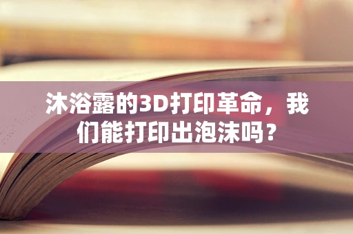 沐浴露的3D打印革命，我们能打印出泡沫吗？