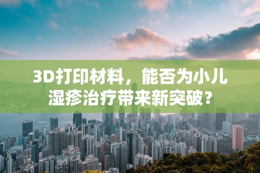 3D打印材料，能否为小儿湿疹治疗带来新突破？